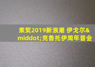 索契2019新浪潮 伊戈尔·克鲁托伊周年音会